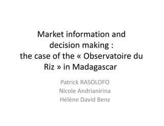 Market information and 
        decision making :
the case of the « Observatoire du 
the case of the « Observatoire du
      Riz » in Madagascar
                    g
          Patrick RASOLOFO
          Nicole Andrianirina
          Hélène David Benz
 