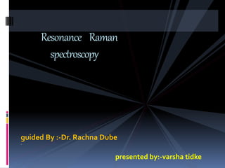 guided By :-Dr. Rachna Dube
.
presented by:-varsha tidke
Resonance Raman
spectroscopy
 