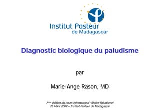 Diagnostic biologique du paludisme
par
Marie-Ange Rason, MD
7ème édition du cours international “Atelier Paludisme”
25 Mars 2009 – Institut Pasteur de Madagascar
 