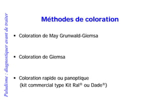 Paludisme:diagnostiqueravantdetraiter
Méthodes de coloration
 Coloration de May Grunwald-Giemsa
 Coloration de Giemsa
 Coloration rapide ou panoptique
(kit commercial type Kit Ral® ou Dade®)
 