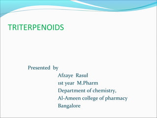 TRITERPENOIDS
Presented by
Afzaye Rasul
1st year M.Pharm
Department of chemistry,
Al-Ameen college of pharmacy
Bangalore
 