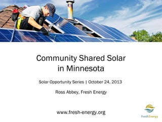 Community Shared Solar
in Minnesota
Solar Opportunity Series | October 24, 2013

Ross Abbey, Fresh Energy

www.fresh-energy.org

 