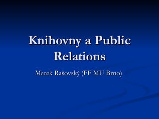 Knihovny a Public Relations Marek Rašovský (FF MU Brno)  