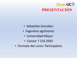 PRESENTACIÓN



      • Sebastián González
     • Ingeniero agrónomo
      • Universidad Mayor
      • Celular 7 216 2002
• Formato del curso: Participativo
 