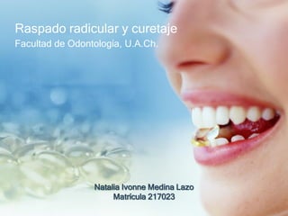 Raspado radicular y curetaje
Facultad de Odontología, U.A.Ch.




                 Natalia Ivonne Medina Lazo
                      Matrícula 217023
 