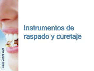 Instrumentos de
                      raspado y curetaje
Natalia Medina Lazo
 