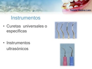 Natalia Medina Lazo


    Instrumentos
• Curetas universales o
  específicas

• Instrumentos
  ultrasónicos
 
