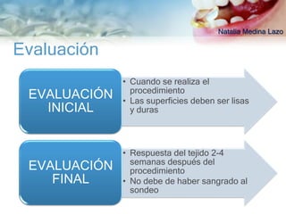 Natalia Medina Lazo

Evaluación
              • Cuando se realiza el
                procedimiento
 EVALUACIÓN   • Las superficies deben ser lisas
   INICIAL      y duras



              • Respuesta del tejido 2-4
                semanas después del
 EVALUACIÓN     procedimiento
    FINAL     • No debe de haber sangrado al
                sondeo
 