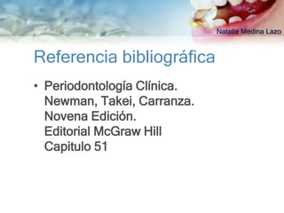 Natalia Medina Lazo



Referencia bibliográfica
• Periodontología Clínica.
  Newman, Takei, Carranza.
  Novena Edición.
  Editorial McGraw Hill
  Capitulo 51
 