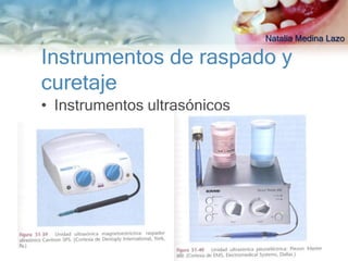 Natalia Medina Lazo

Instrumentos de raspado y
curetaje
• Instrumentos ultrasónicos
 