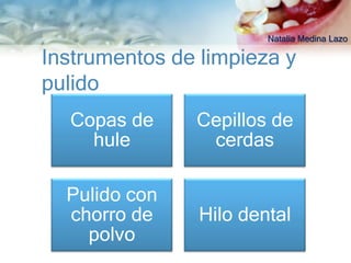Natalia Medina Lazo

Instrumentos de limpieza y
pulido
  Copas de     Cepillos de
    hule        cerdas

  Pulido con
  chorro de     Hilo dental
    polvo
 