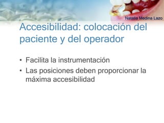 Natalia Medina Lazo

Accesibilidad: colocación del
paciente y del operador

• Facilita la instrumentación
• Las posiciones deben proporcionar la
  máxima accesibilidad
 