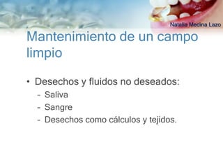 Natalia Medina Lazo

Mantenimiento de un campo
limpio

• Desechos y fluidos no deseados:
  – Saliva
  – Sangre
  – Desechos como cálculos y tejidos.
 