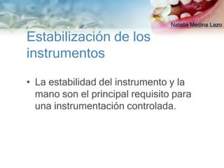 Natalia Medina Lazo

Estabilización de los
instrumentos

• La estabilidad del instrumento y la
  mano son el principal requisito para
  una instrumentación controlada.
 