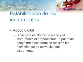 Natalia Medina Lazo

Estabilización de los
instrumentos

• Apoyo digital
  – Sirve para estabilizar la mano y el
    instrumento al proporcionar un punto de
    apoyo firme conforme se realizan los
    movimientos de activación del
    instrumento.
 