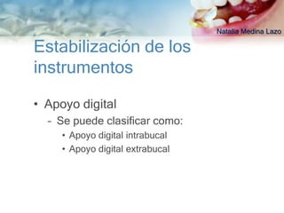 Natalia Medina Lazo

Estabilización de los
instrumentos

• Apoyo digital
  – Se puede clasificar como:
     • Apoyo digital intrabucal
     • Apoyo digital extrabucal
 