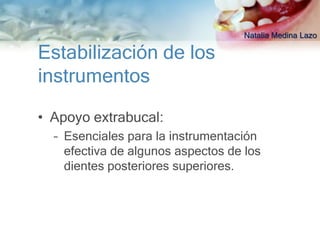 Natalia Medina Lazo

Estabilización de los
instrumentos

• Apoyo extrabucal:
  – Esenciales para la instrumentación
    efectiva de algunos aspectos de los
    dientes posteriores superiores.
 
