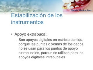 Natalia Medina Lazo

Estabilización de los
instrumentos

• Apoyo extrabucal:
  – Son apoyos digitales en estricto sentido,
    porque las puntas o yemas de los dedos
    no se usan para los puntos de apoyo
    extrabucales, porque se utilizan para los
    apoyos digitales intrabucales.
 