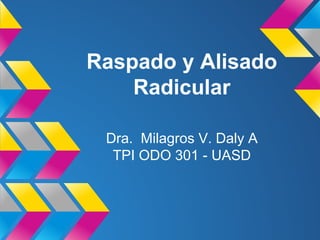 Raspado y Alisado
Radicular
Dra. Milagros V. Daly A
TPI ODO 301 - UASD

 