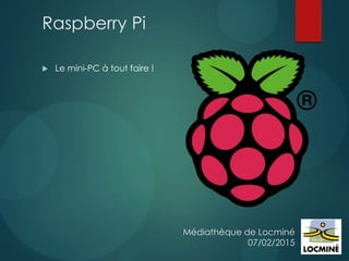 Médiathèque de Locminé
07/02/2015
Raspberry Pi
 Le mini-PC à tout faire !
 
