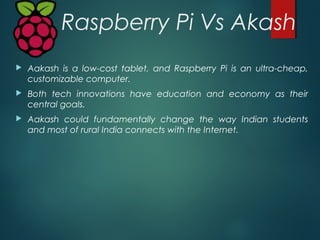 Raspberry Pi Vs Akash
 The Raspberry Pi, directed at budding computer engineers in the
U.K., could alter the way the next...