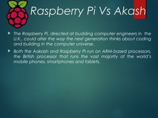 Raspberry Pi Vs Akash
 The first generation Aakash is said to run an ARM 11-based
processor from Conexant running at 366M...