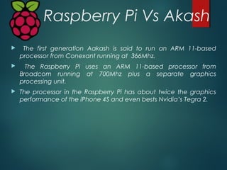 Raspberry Pi Vs Akash
 The Raspberry Pi can connect to a television or a computer
monitor via the commonly used composite...