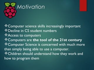 Motivation
Computer science skills increasingly important
Decline in CS student numbers
Access to computers
Computers ...