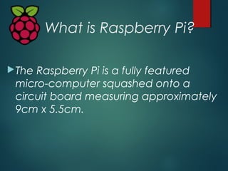 What is Raspberry Pi?
The Raspberry Pi is a fully featured
micro-computer squashed onto a
circuit board measuring approxi...