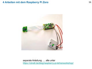4 Arbeiten mit dem Raspberry Pi Zero 16
separate Anleitung …. alle unter
https://cbrell.de/blog/raspberry-pi-lehrerworksho...