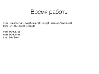 Время работы
time ./parser.pl samples/profile.xml samples/media.xml 	
Done in 30.186789 seconds	

!
real	
0m30.531s	
user	
0m30.050s	
sys	 0m0.340s

 