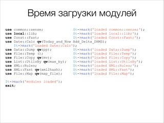 Время загрузки модулей
use
use
use
use
use
use
use
use
use
use
use

!

common::sense;
$t->mark('loaded
local::lib;
$t->mark('loaded
Const::Fast;
$t->mark('loaded
Date::Calc qw(Today_and_Now Add_Delta_DHMS);
$t->mark('loaded Date::Calc');
Data::Dump qw(pp);
$t->mark('loaded
File::Temp ();
$t->mark('loaded
File::Copy qw(mv);
$t->mark('loaded
List::UtilsBy qw(max_by);
$t->mark('loaded
XML::Rules;
$t->mark('loaded
XML::Fast qw(xml2hash);
$t->mark('loaded
File::Map qw(map_file);
$t->mark('loaded

$t->mark('modules loaded');
exit;

!

common::sense;');
local::lib;');
Const::Fast;');
Data::Dump');
File::Temp');
File::Copy');
List::UtilsBy');
XML::Rules;');
XML::Fast');
File::Map');

 