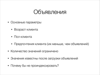 Объявления
•

Основные параметры
•

Возраст клиента

•

Пол клиента

•

Предпочтения клиента (их меньше, чем объявлений)

•

Количество значений ограничено

•

Значения известны после загрузки объявлений

•

Почему бы не проиндексировать?

 