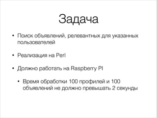 Задача
•

Поиск объявлений, релевантных для указанных
пользователей

•

Реализация на Perl

•

Должно работать на Raspberry PI
•

Время обработки 100 профилей и 100
объявлений не должно превышать 2 секунды

 