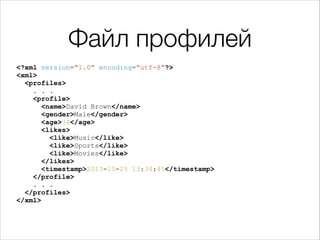 Файл профилей
<?xml version="1.0" encoding="utf-8"?>
<xml>
<profiles>
. . .
<profile>
<name>David Brown</name>
<gender>Male</gender>
<age>34</age>
<likes>
<like>Music</like>
<like>Sports</like>
<like>Movies</like>
</likes>
<timestamp>2013-10-25 13:34:45</timestamp>
</profile>
. . .
</profiles>
</xml>

 