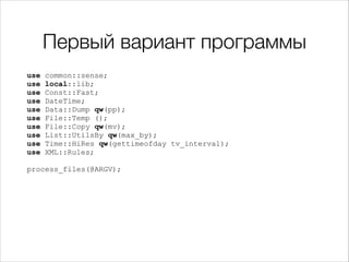 Первый вариант программы
use
use
use
use
use
use
use
use
use
use

!

common::sense;
local::lib;
Const::Fast;
DateTime;
Data::Dump qw(pp);
File::Temp ();
File::Copy qw(mv);
List::UtilsBy qw(max_by);
Time::HiRes qw(gettimeofday tv_interval);
XML::Rules;

process_files(@ARGV);

 