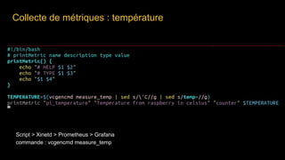 Collecte de métriques : température
Script > Xinetd > Prometheus > Grafana
commande : vcgencmd measure_temp
 