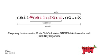 #RJam
May 18, 2013
Raspberry Jambassador, Code Club Volunteer, STEMNet Ambassador and
Hack Day Organiser
 