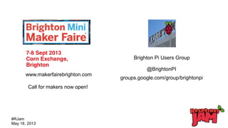#RJam
May 18, 2013
www.makerfairebrighton.com
Brighton Pi Users Group
@BrightonPI
groups.google.com/group/brightonpi
Call for makers now open!
 