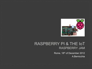 RASPBERRY PI & THE IoT
            RASPBERRY JAM
        Rome, 18th of December 2012
                        A.Bernicchia
 