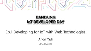 Ep.1 Developing for IoT with Web Technologies
Andri Yadi
CEO, DyCode
 