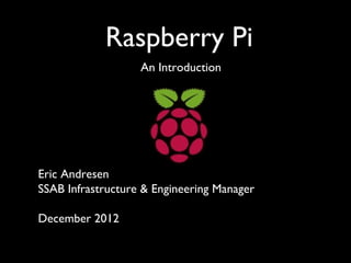 Raspberry Pi
An Introduction

Eric Andresen
SSAB Infrastructure & Engineering Manager
December 2012

 