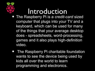 Introduction

• The Raspberry Pi is a credit-card sized

computer that plugs into your TV and a
keyboard, which can be use...