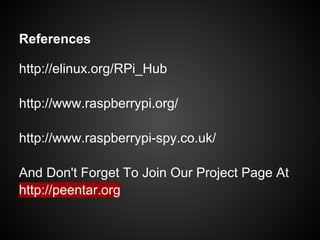 References
http://elinux.org/RPi_Hub
http://www.raspberrypi.org/
http://www.raspberrypi-spy.co.uk/
And Don't Forget To Join Our Project Page At
http://peentar.org
 