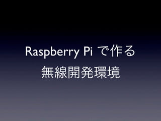 Raspberry Pi で作る
  無線開発環境
 