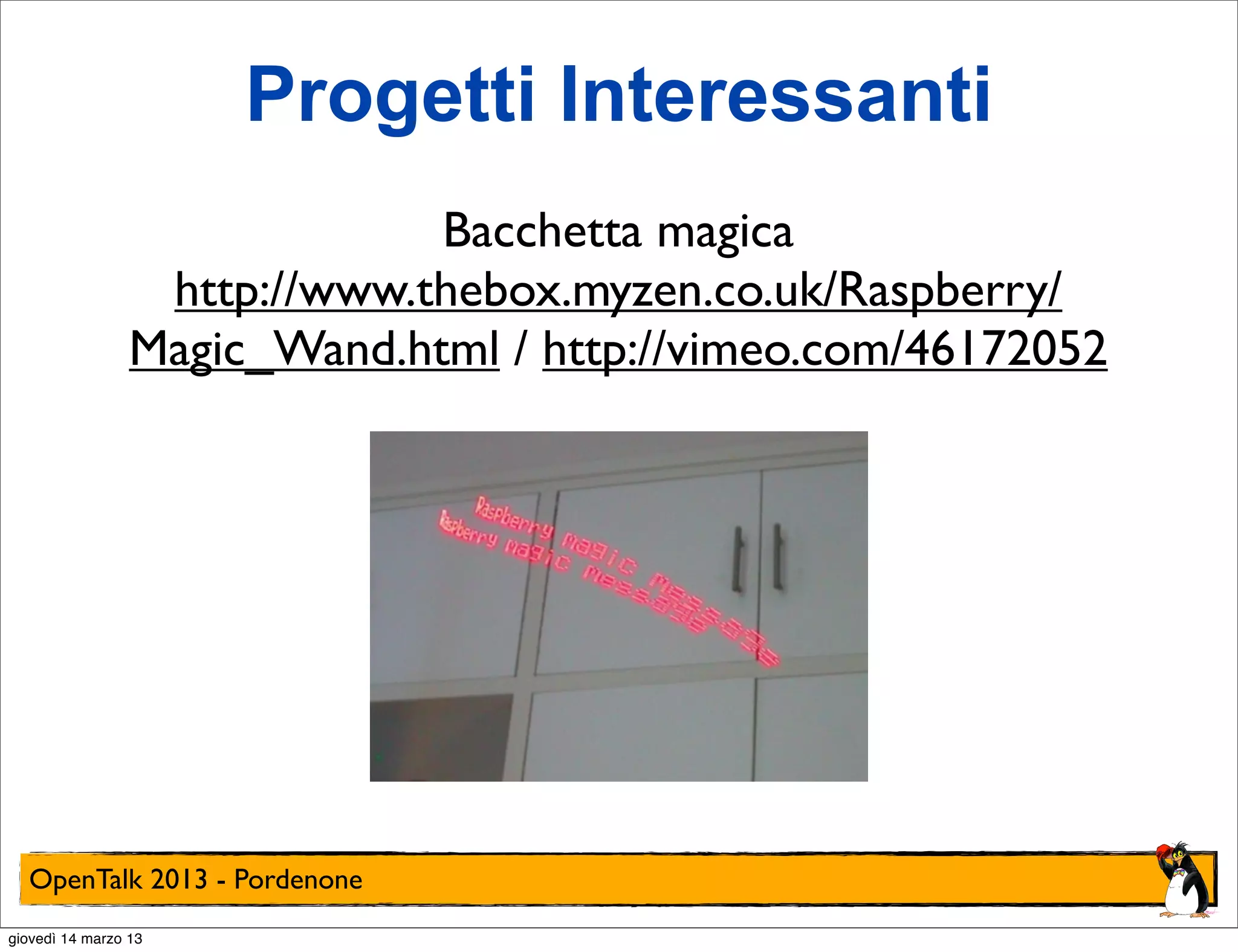 Progetti Interessanti
                              Bacchetta magica
                  http://www.thebox.myzen.co.uk/Raspberry/
                 Magic_Wand.html / http://vimeo.com/46172052




  OpenTalk 2013 - Pordenone
giovedì 14 marzo 13
 