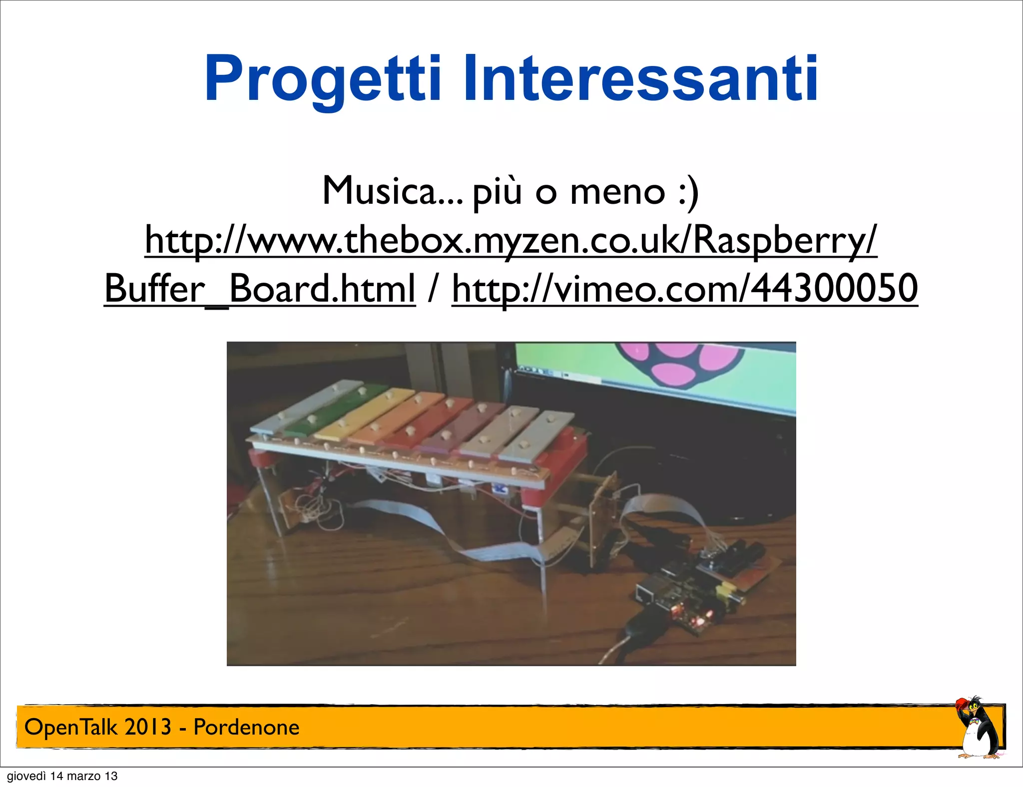 Progetti Interessanti
                            Musica... più o meno :)
                  http://www.thebox.myzen.co.uk/Raspberry/
                Buffer_Board.html / http://vimeo.com/44300050




  OpenTalk 2013 - Pordenone
giovedì 14 marzo 13
 