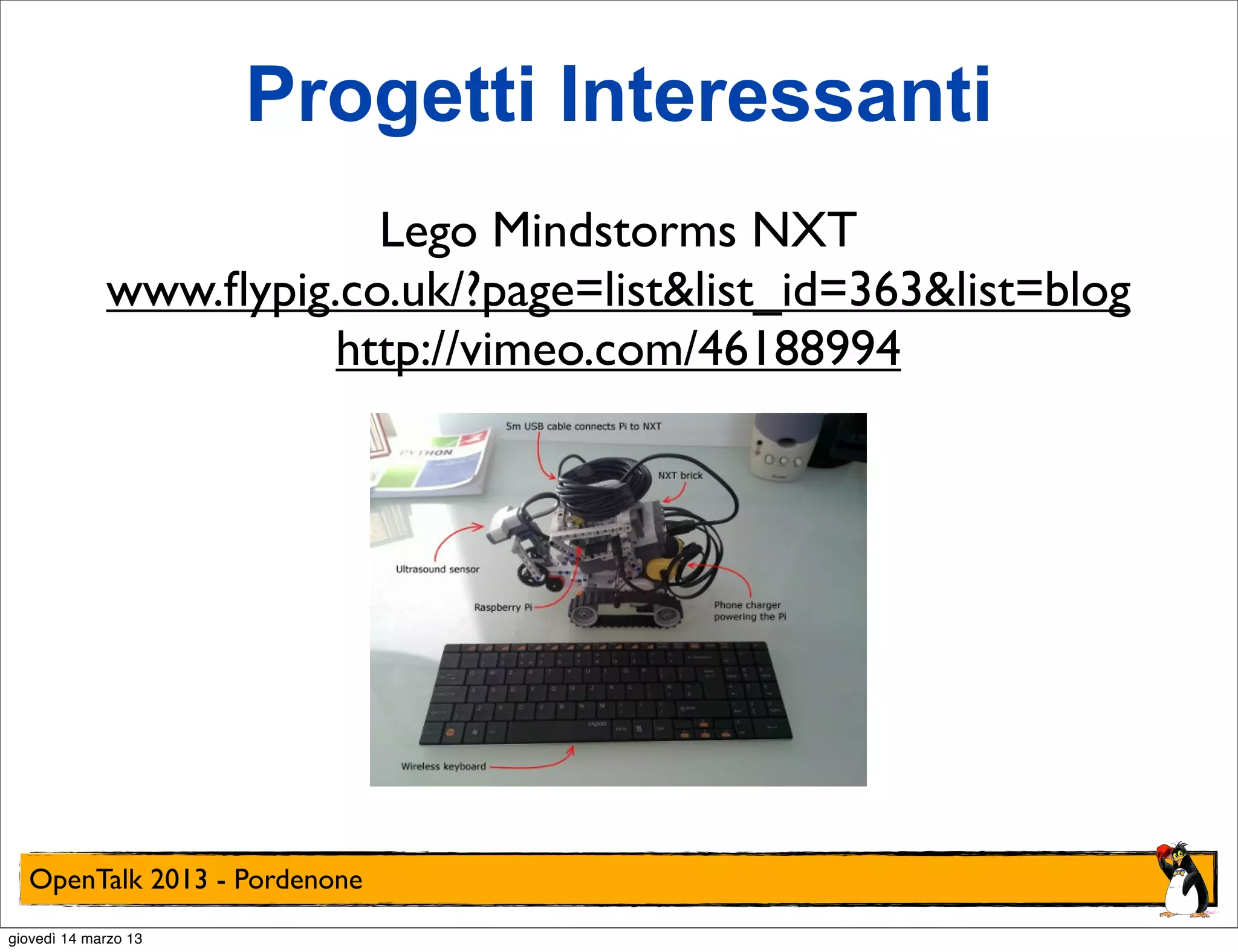 Progetti Interessanti
                         Lego Mindstorms NXT
             www.ﬂypig.co.uk/?page=list&list_id=363&list=blog
                       http://vimeo.com/46188994




  OpenTalk 2013 - Pordenone
giovedì 14 marzo 13
 
