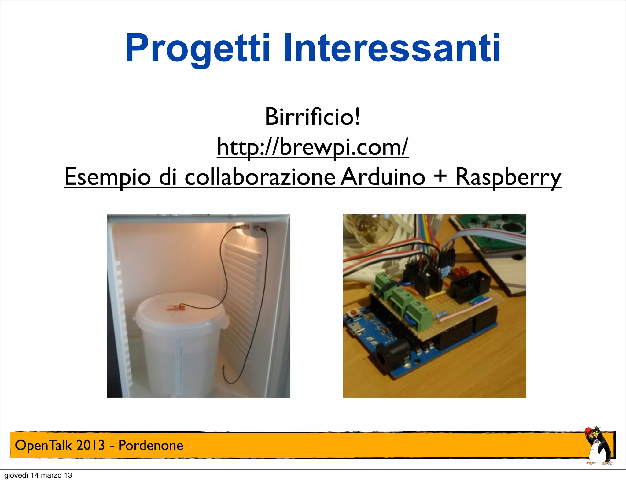 Progetti Interessanti
                                   Birriﬁcio!
                              http://brewpi.com/
                Esempio di collaborazione Arduino + Raspberry




  OpenTalk 2013 - Pordenone
giovedì 14 marzo 13
 