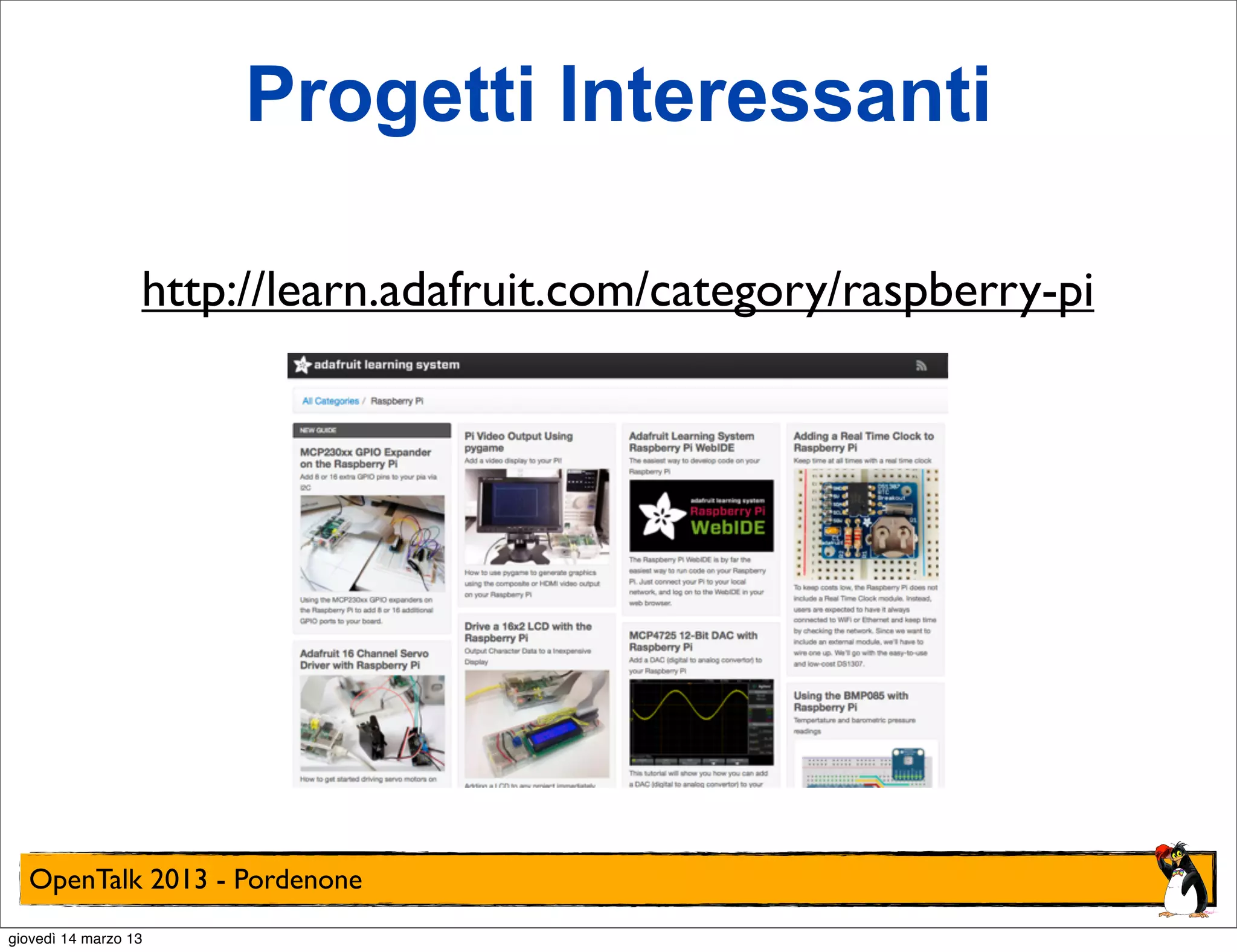 Progetti Interessanti

                  http://learn.adafruit.com/category/raspberry-pi




  OpenTalk 2013 - Pordenone
giovedì 14 marzo 13
 